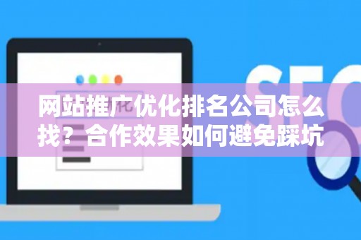 网站推广优化排名公司怎么找？合作效果如何避免踩坑？