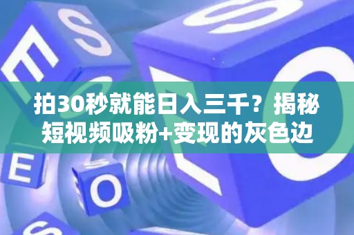 拍30秒就能日入三千？揭秘短视频吸粉+变现的灰色边界