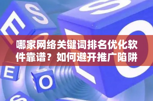 哪家网络关键词排名优化软件靠谱？如何避开推广陷阱妙招？