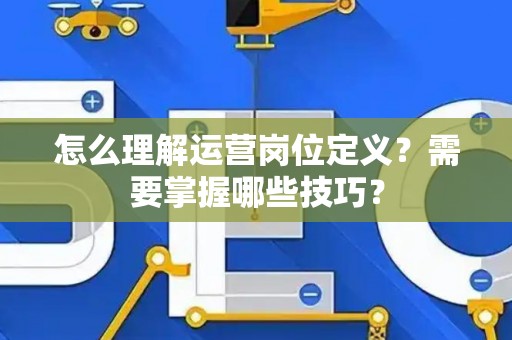 怎么理解运营岗位定义？需要掌握哪些技巧？